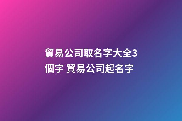 貿易公司取名字大全3個字 貿易公司起名字-第1張-公司起名-玄機派